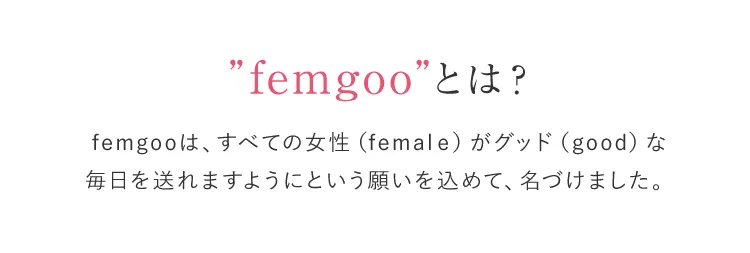 ”femgoo”とは？ femgooは、すべての女性（femalｅ）がグッド（good）な 毎日を送れますようにという願いを込めて、名づけました。